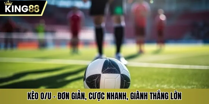 Kèo O/U - Đơn giản, cược nhanh, giành thắng lớn
