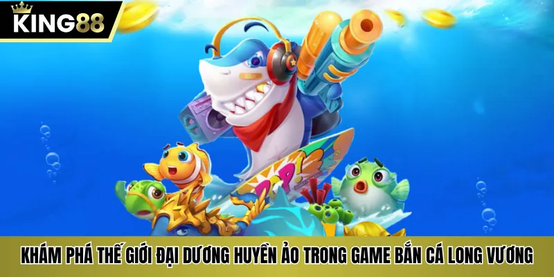 Khám phá thế giới đại dương huyền ảo trong game bắn cá Long Vương