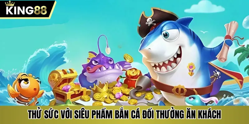 Thử sức với siêu phẩm bắn cá đổi thưởng ăn khách