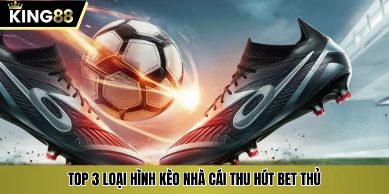 Top 3 loại hình kèo nhà cái thu hút bet thủ