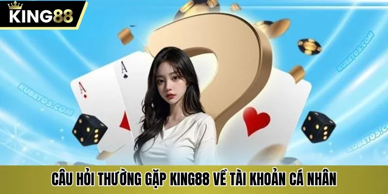 Câu hỏi thường gặp KING88 về tài khoản cá nhân