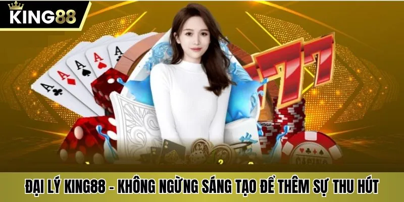 Đại lý KING88 - Không ngừng sáng tạo để thêm sự thu hút
