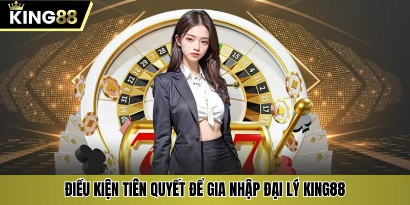 Điều kiện tiên quyết để gia nhập đại lý KING88