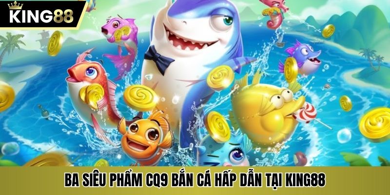 Ba siêu phẩm CQ9 bắn cá hấp dẫn tại KING88