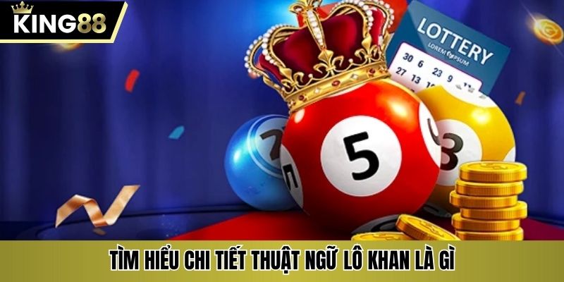 Tìm hiểu chi tiết thuật ngữ lô khan là gì