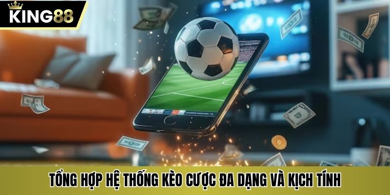Tổng hợp hệ thống kèo cược đa dạng và kịch tính
